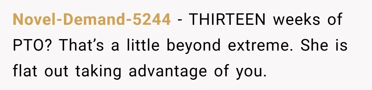 Novel-Demand-5244 − THIRTEEN weeks of PTO? That’s a little beyond extreme. She is flat out taking advantage of you.
