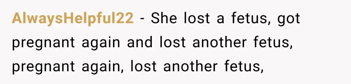 AlwaysHelpful22 − She lost a fetus, got pregnant again and lost another fetus, pregnant again, lost another fetus,