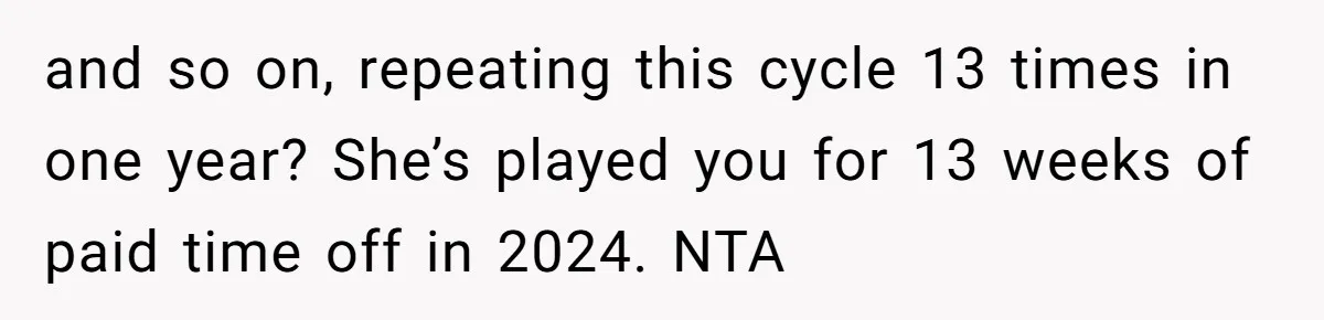 and so on, repeating this cycle 13 times in one year? She’s played you for 13 weeks of paid time off in 2024. NTA