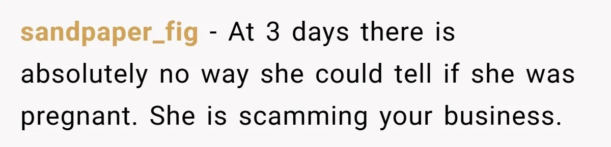 sandpaper_fig − At 3 days there is absolutely no way she could tell if she was pregnant. She is scamming your business.