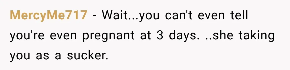 MercyMe717 − Wait...you can't even tell you're even pregnant at 3 days. ..she taking you as a sucker.