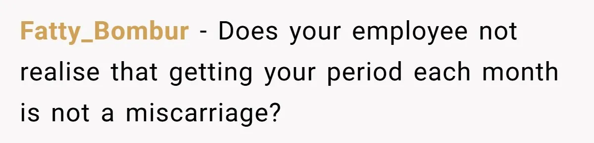 Fatty_Bombur − Does your employee not realise that getting your period each month is not a miscarriage?