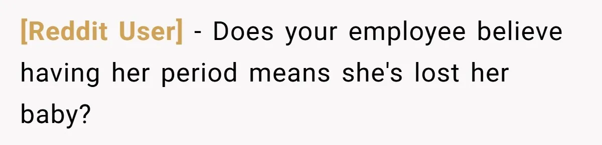 [Reddit User] − Does your employee believe having her period means she's lost her baby?