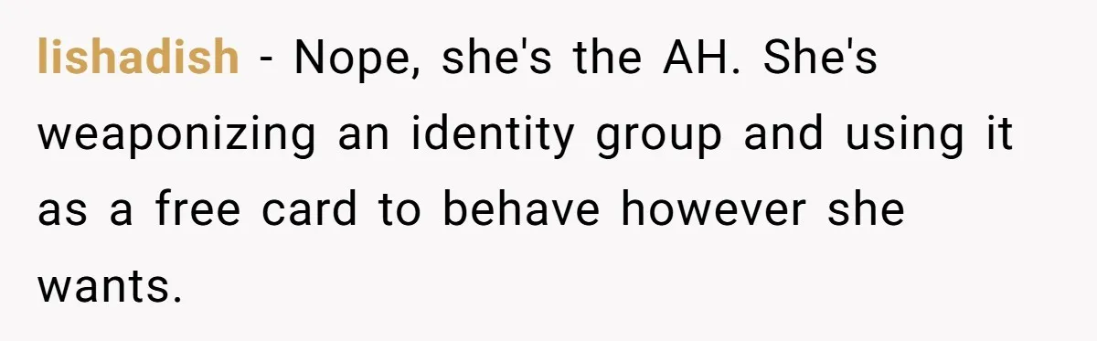 lishadish − Nope, she's the AH. She's weaponizing an identity group and using it as a free card to behave however she wants.