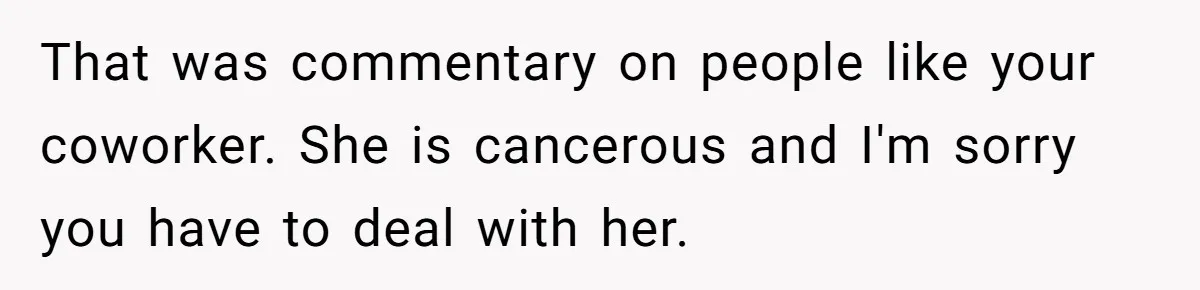 That was commentary on people like your coworker. She is cancerous and I'm sorry you have to deal with her.