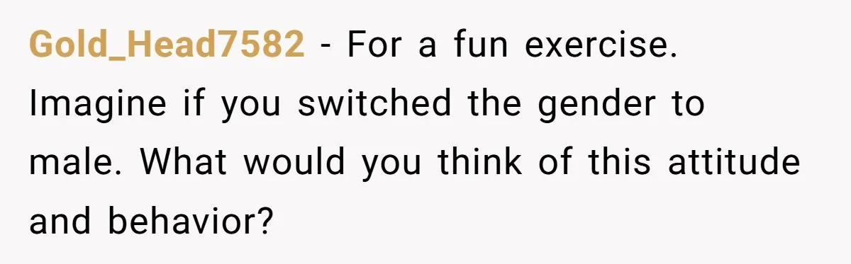 Gold_Head7582 − For a fun exercise. Imagine if you switched the gender to male. What would you think of this attitude and behavior?
