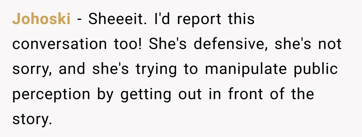 Johoski − Sheeeit. I'd report this conversation too! She's defensive, she's not sorry, and she's trying to manipulate public perception by getting out in front of the story.