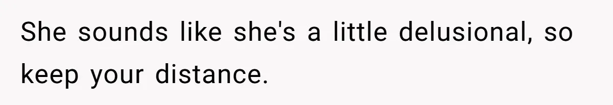 She sounds like she's a little delusional, so keep your distance.