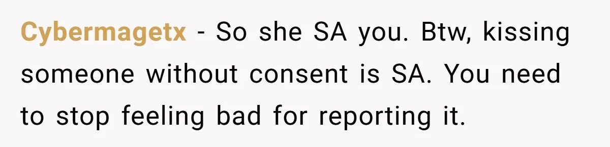 Cybermagetx − So she SA you. Btw, kissing someone without consent is SA. You need to stop feeling bad for reporting it.