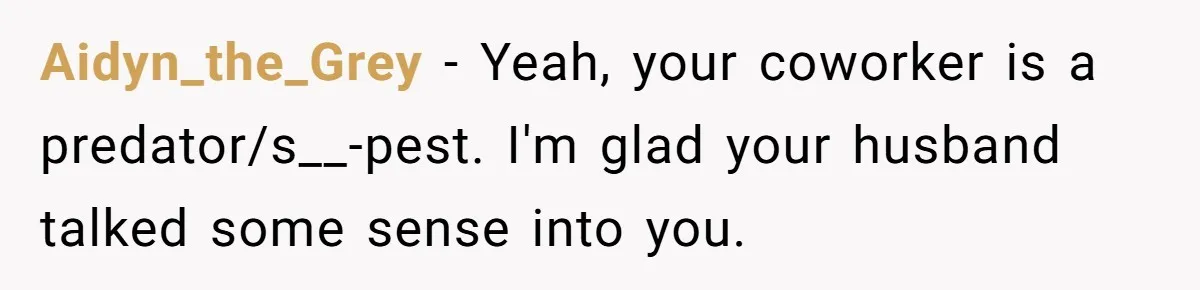 Aidyn_the_Grey − Yeah, your coworker is a predator/s__-pest. I'm glad your husband talked some sense into you.
