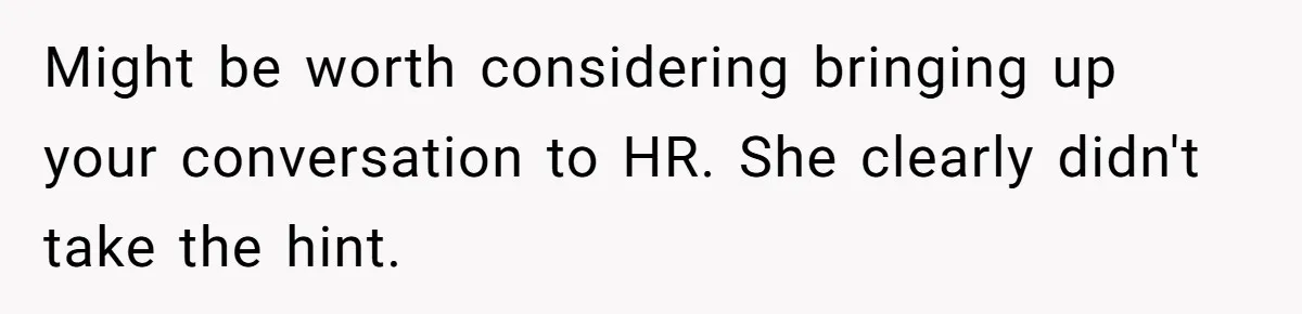 Might be worth considering bringing up your conversation to HR. She clearly didn't take the hint.