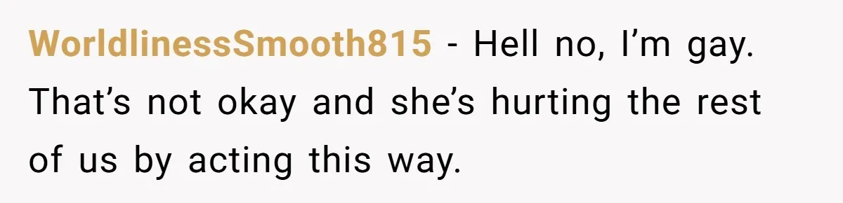 WorldlinessSmooth815 − Hell no, I’m gay. That’s not okay and she’s hurting the rest of us by acting this way.