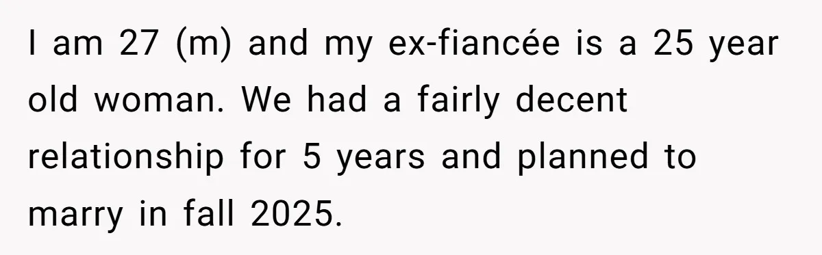 I am 27 (m) and my ex-fiancée is a 25 year old woman. We had a fairly decent relationship for 5 years and planned to marry in fall 2025.