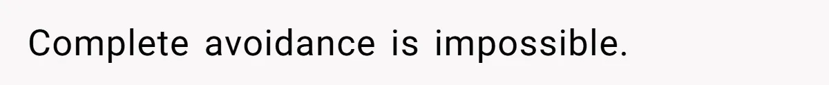 Complete avoidance is impossible.