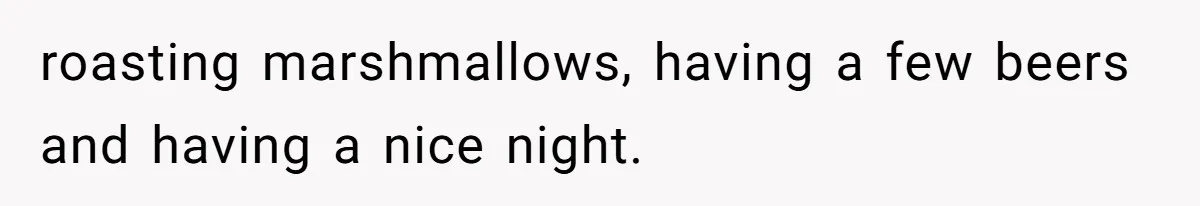 roasting marshmallows, having a few beers and having a nice night.