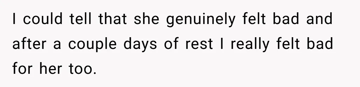 I could tell that she genuinely felt bad and after a couple days of rest I really felt bad for her too.