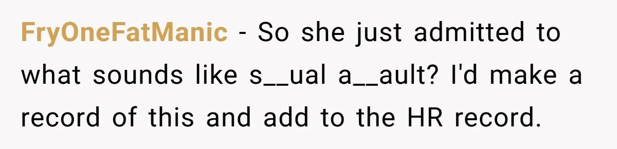 FryOneFatManic − So she just admitted to what sounds like s__ual a__ault? I'd make a record of this and add to the HR record.