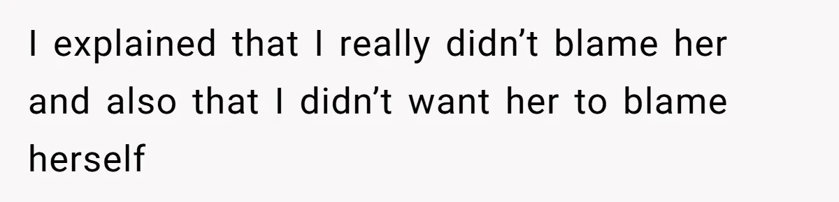I explained that I really didn’t blame her and also that I didn’t want her to blame herself