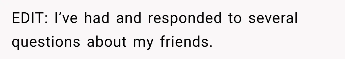 EDIT: I’ve had and responded to several questions about my friends.
