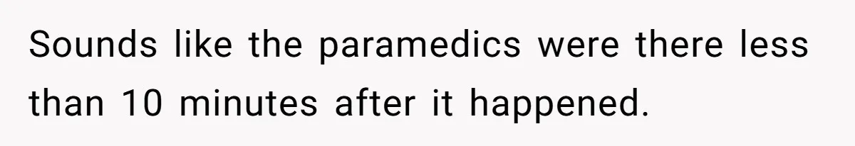 Sounds like the paramedics were there less than 10 minutes after it happened.