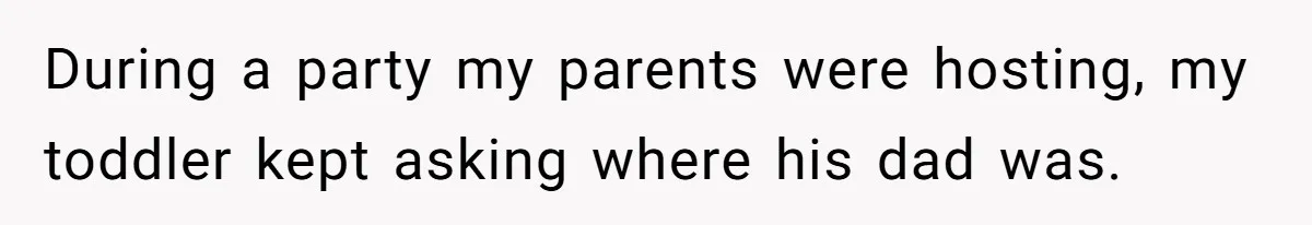 During a party my parents were hosting, my toddler kept asking where his dad was.