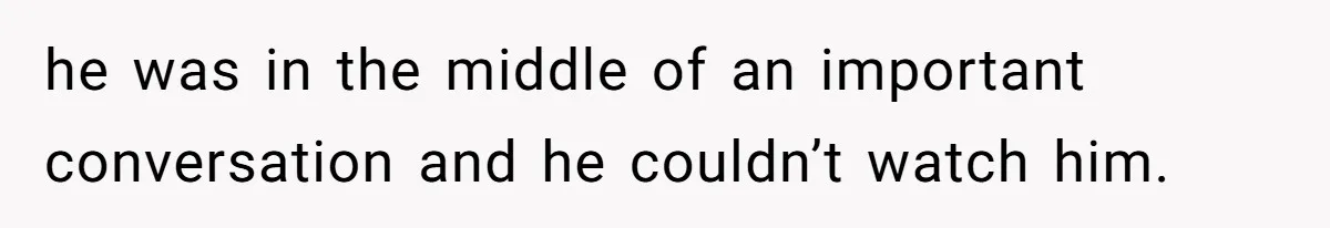 he was in the middle of an important conversation and he couldn’t watch him.