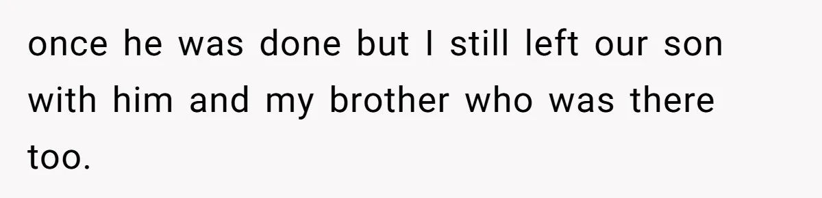 once he was done but I still left our son with him and my brother who was there too.