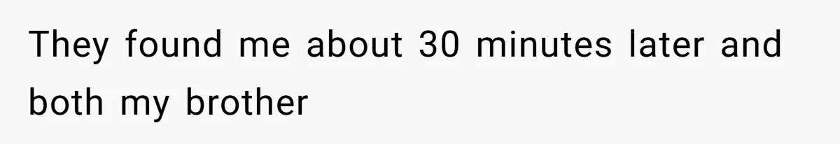 They found me about 30 minutes later and both my brother