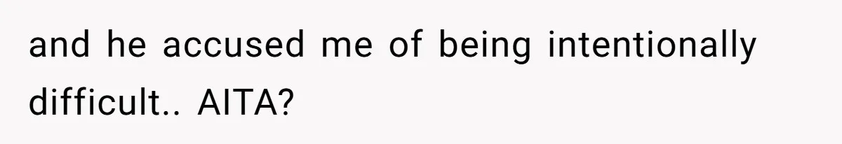 and he accused me of being intentionally difficult.. AITA?