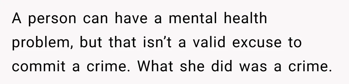 A person can have a mental health problem, but that isn’t a valid excuse to commit a crime. What she did was a crime.