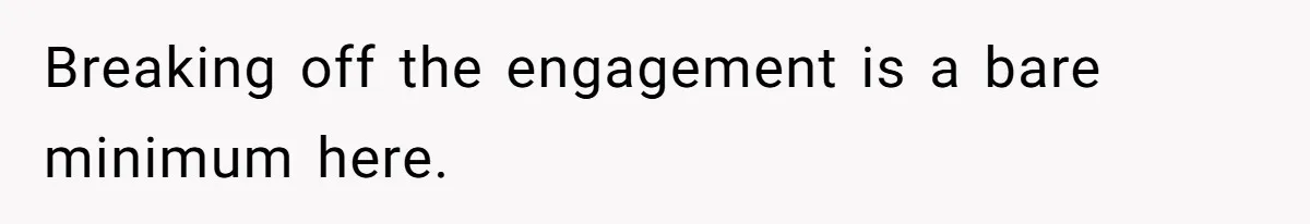 Breaking off the engagement is a bare minimum here.