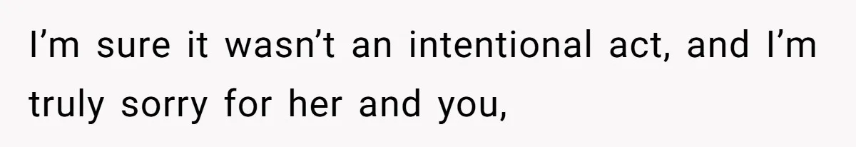I’m sure it wasn’t an intentional act, and I’m truly sorry for her and you,