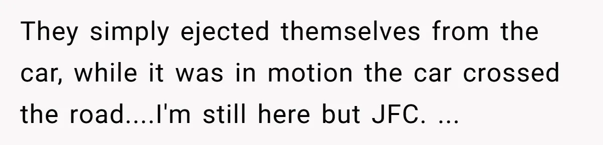 They simply ejected themselves from the car, while it was in motion the car crossed the road....I'm still here but JFC. ...