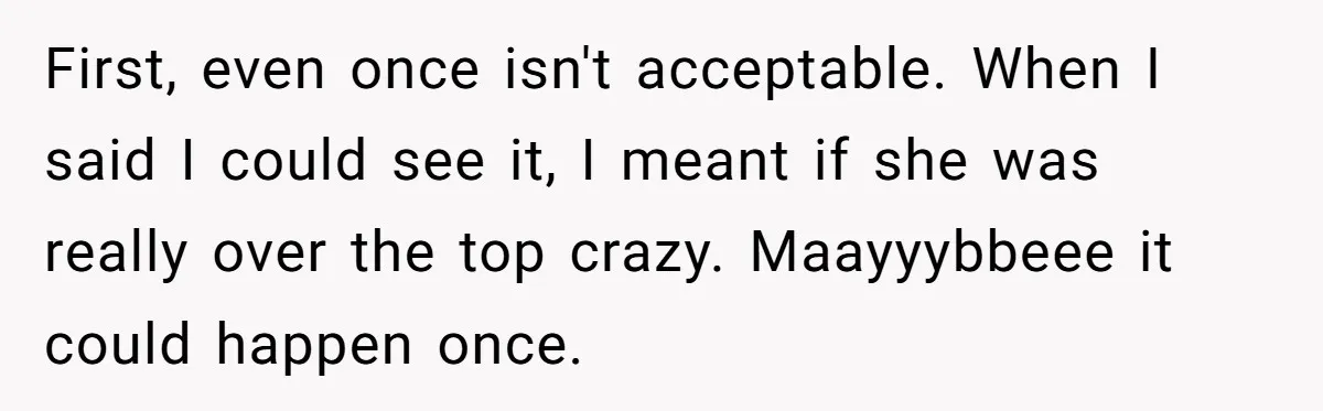 First, even once isn't acceptable. When I said I could see it, I meant if she was really over the top crazy. Maayyybbeee it could happen once.