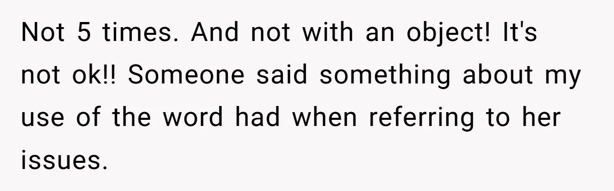 Not 5 times. And not with an object! It's not ok!! Someone said something about my use of the word had when referring to her issues.