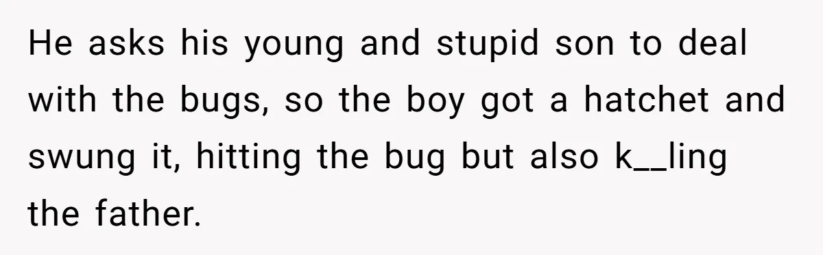 He asks his young and stupid son to deal with the bugs, so the boy got a hatchet and swung it, hitting the bug but also k__ling the father.