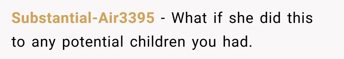 Substantial-Air3395 − What if she did this to any potential children you had.