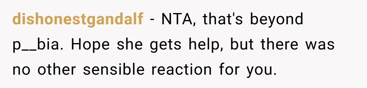 dishonestgandalf − NTA, that's beyond p__bia. Hope she gets help, but there was no other sensible reaction for you.