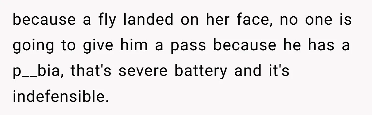 because a fly landed on her face, no one is going to give him a pass because he has a p__bia, that's severe battery and it's indefensible.