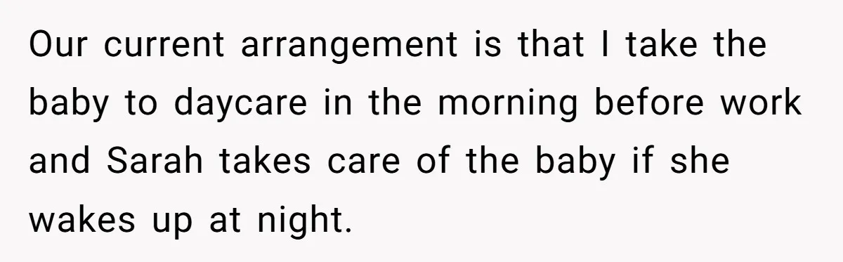 Our current arrangement is that I take the baby to daycare in the morning before work and Sarah takes care of the baby if she wakes up at night.