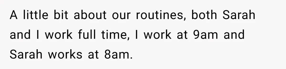 A little bit about our routines, both Sarah and I work full time, I work at 9am and Sarah works at 8am.