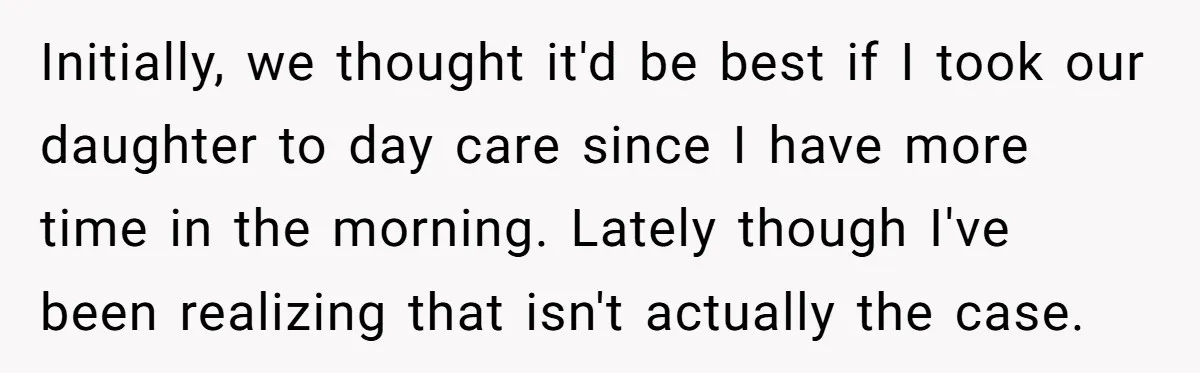 Initially, we thought it'd be best if I took our daughter to day care since I have more time in the morning. Lately though I've been realizing that isn't actually...