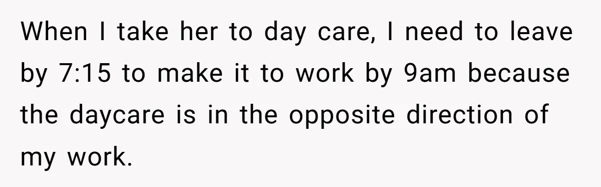 When I take her to day care, I need to leave by 7:15 to make it to work by 9am because the daycare is in the opposite direction of my...
