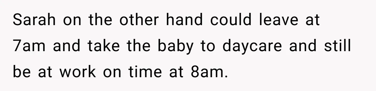 Sarah on the other hand could leave at 7am and take the baby to daycare and still be at work on time at 8am.