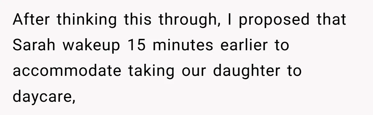 After thinking this through, I proposed that Sarah wakeup 15 minutes earlier to accommodate taking our daughter to daycare,