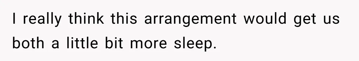 I really think this arrangement would get us both a little bit more sleep.