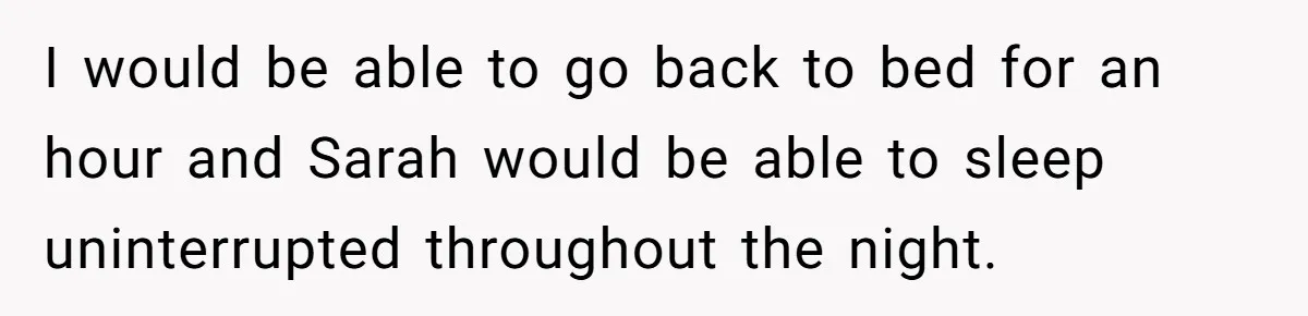 I would be able to go back to bed for an hour and Sarah would be able to sleep uninterrupted throughout the night.