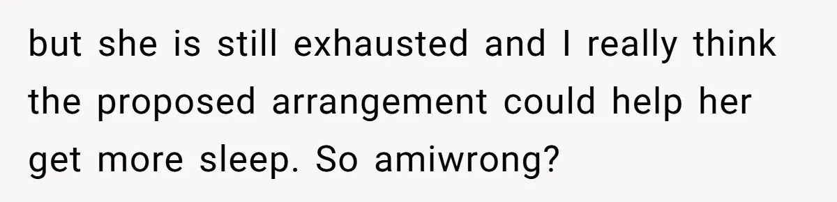 but she is still exhausted and I really think the proposed arrangement could help her get more sleep. So amiwrong?