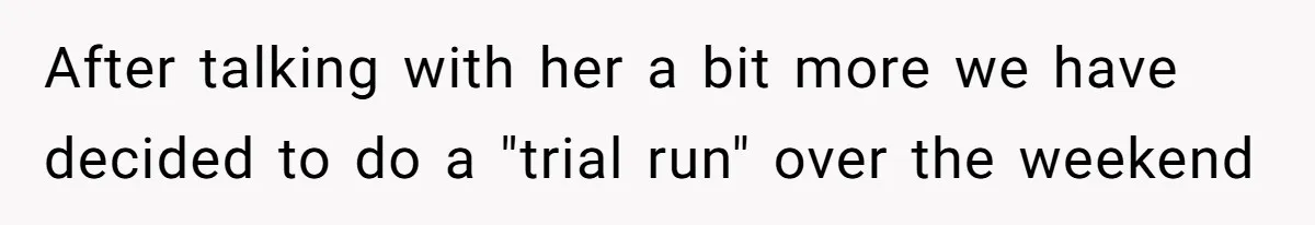 After talking with her a bit more we have decided to do a "trial run" over the weekend