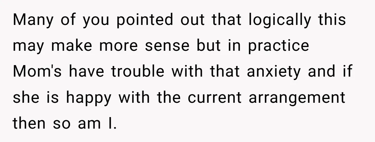 Many of you pointed out that logically this may make more sense but in practice Mom's have trouble with that anxiety and if she is happy with the current arrangement...